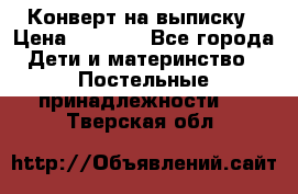 Конверт на выписку › Цена ­ 2 500 - Все города Дети и материнство » Постельные принадлежности   . Тверская обл.